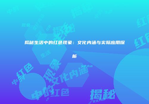 揭秘生活中的红色现象：文化内涵与实际应用探析