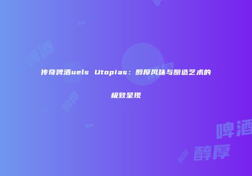 传奇啤酒uels Utopias：醇厚风味与酿造艺术的极致呈现