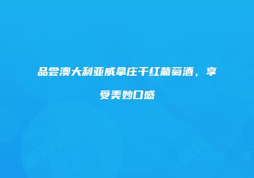 品尝澳大利亚威拿庄干红葡萄酒，享受美妙口感