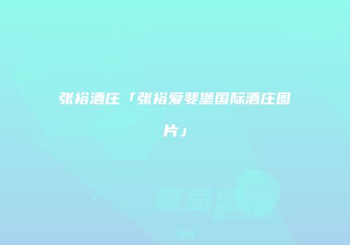 张裕酒庄「张裕爱斐堡国际酒庄图片」