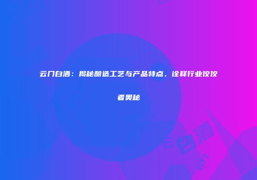 云门白酒：揭秘酿造工艺与产品特点，诠释行业佼佼者奥秘