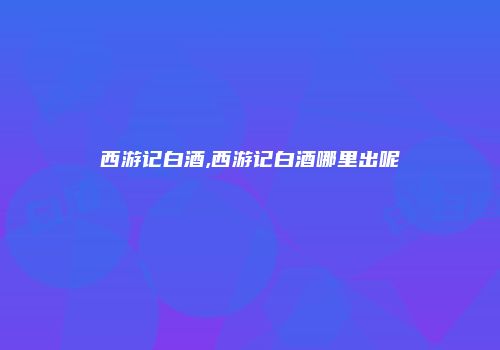 西游记白酒,西游记白酒哪里出呢