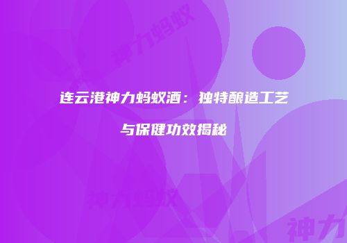 连云港神力蚂蚁酒：独特酿造工艺与保健功效揭秘