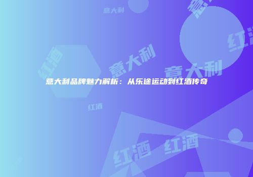 意大利品牌魅力解析：从乐途运动到红酒传奇