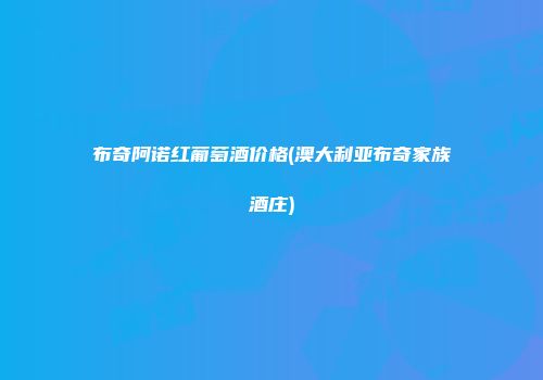布奇阿诺红葡萄酒价格(澳大利亚布奇家族酒庄)
