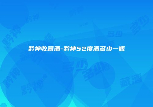 黔神收藏酒-黔神52度酒多少一瓶