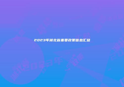 2023年湖北省重要政策信息汇总