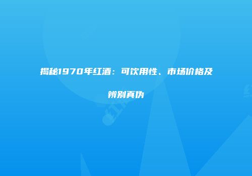 揭秘1970年红酒：可饮用性、市场价格及辨别真伪