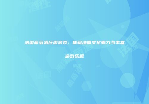 法国葡萄酒庄园游戏：体验法国文化魅力与丰富游戏乐趣