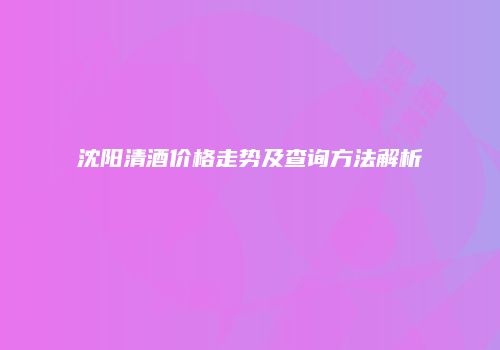 沈阳清酒价格走势及查询方法解析