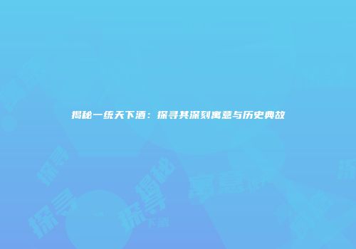 揭秘一统天下酒：探寻其深刻寓意与历史典故