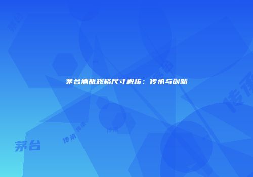 茅台酒瓶规格尺寸解析：传承与创新