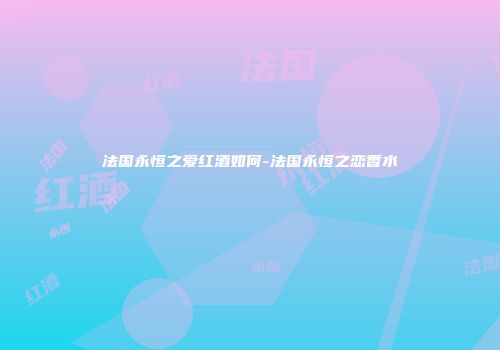 法国永恒之爱红酒如何-法国永恒之恋香水