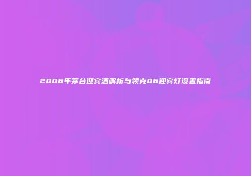 2006年茅台迎宾酒解析与领克06迎宾灯设置指南