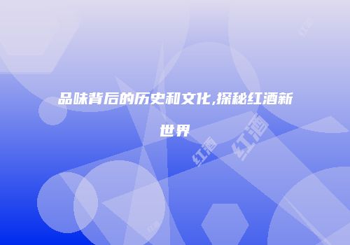 品味背后的历史和文化,探秘红酒新世界