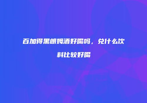 百加得黑朗姆酒好喝吗，兑什么饮料比较好喝