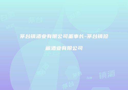 茅台镇酒业有限公司董事长-茅台镇珍藏酒业有限公司