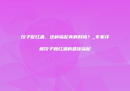 饺子配红酒，这种搭配真的好吗？_专家详解饺子和红酒的最佳搭配