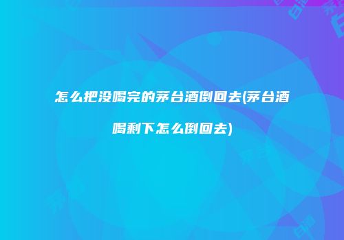 怎么把没喝完的茅台酒倒回去(茅台酒喝剩下怎么倒回去)