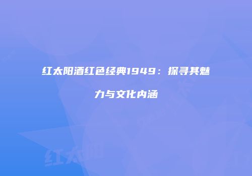 红太阳酒红色经典1949：探寻其魅力与文化内涵