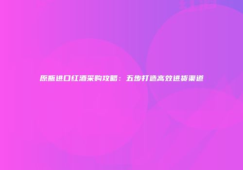 原瓶进口红酒采购攻略：五步打造高效进货渠道