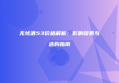 无忧酒53价格解析：影响因素与选购指南
