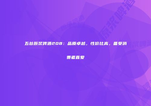 五谷原浆啤酒208：品质卓越，性价比高，备受消费者喜爱