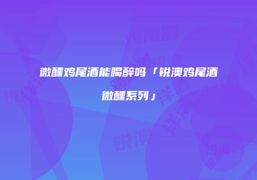 微醺鸡尾酒能喝醉吗「锐澳鸡尾酒微醺系列」