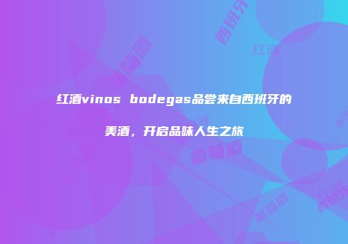 红酒vinos bodegas品尝来自西班牙的美酒，开启品味人生之旅