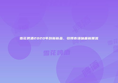 雪花啤酒2020年创新新品，引领市场味蕾新潮流