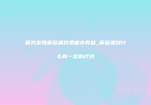 研究发现葡萄酒对患者亦有益_葡萄酒对什么有一定的疗效