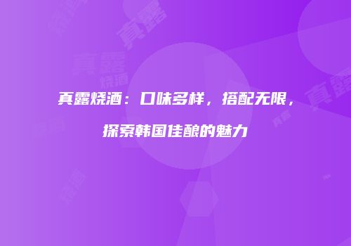 真露烧酒：口味多样，搭配无限，探索韩国佳酿的魅力