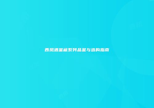 西凤酒鉴藏系列品鉴与选购指南