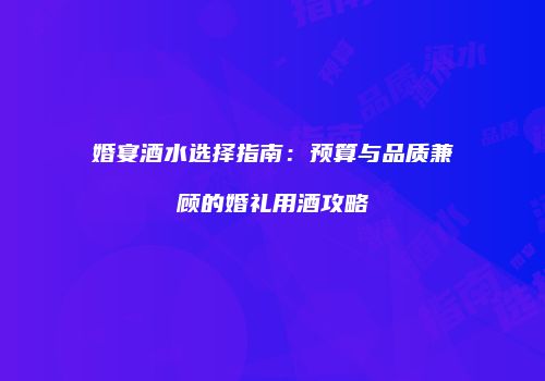 婚宴酒水选择指南：预算与品质兼顾的婚礼用酒攻略
