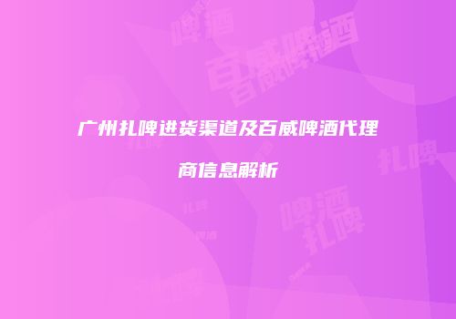 广州扎啤进货渠道及百威啤酒代理商信息解析
