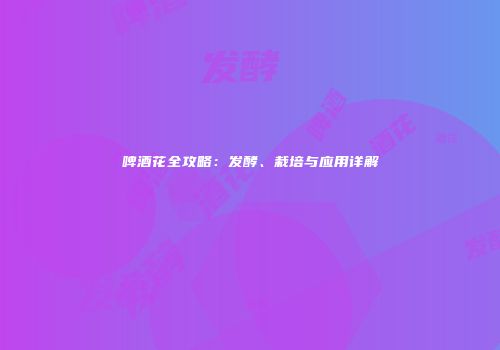啤酒花全攻略：发酵、栽培与应用详解