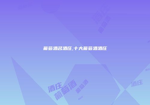 葡萄酒名酒庄,十大葡萄酒酒庄