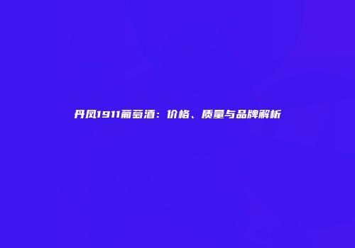 丹凤1911葡萄酒：价格、质量与品牌解析