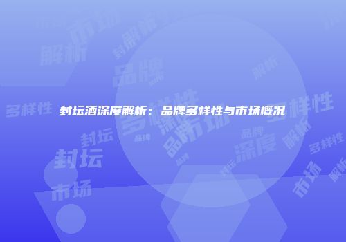 封坛酒深度解析：品牌多样性与市场概况