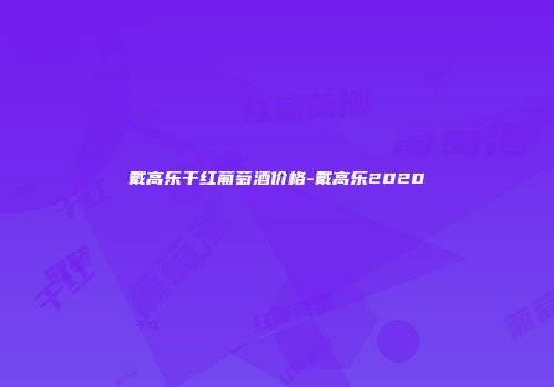 戴高乐干红葡萄酒价格-戴高乐2020