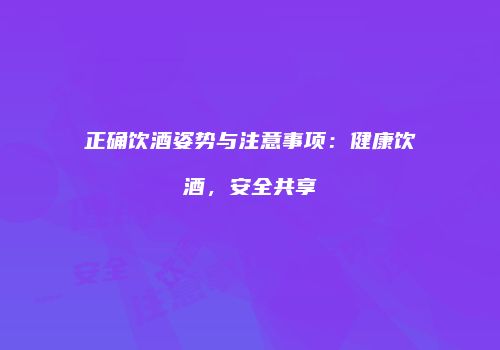 正确饮酒姿势与注意事项：健康饮酒，安全共享