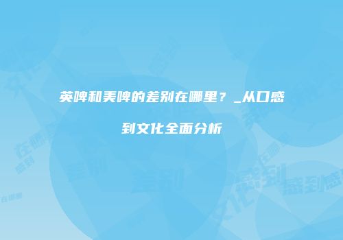 英啤和美啤的差别在哪里？_从口感到文化全面分析