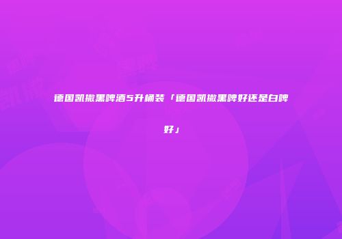 德国凯撒黑啤酒5升桶装「德国凯撒黑啤好还是白啤好」