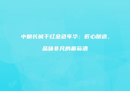 中粮长城干红金色年华：匠心酿造，品味非凡的葡萄酒