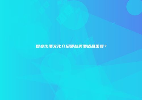 国宴饮酒文化介绍哪些啤酒适合国宴？