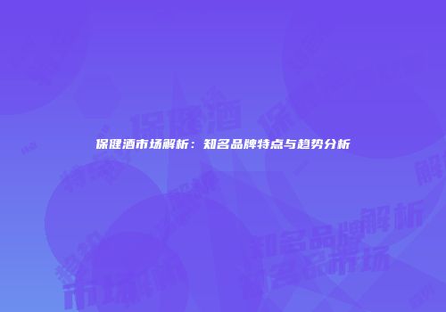 保健酒市场解析：知名品牌特点与趋势分析