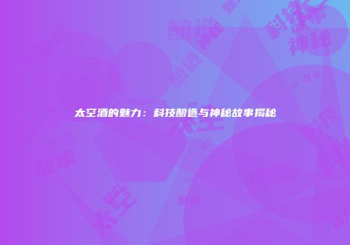 太空酒的魅力：科技酿造与神秘故事揭秘