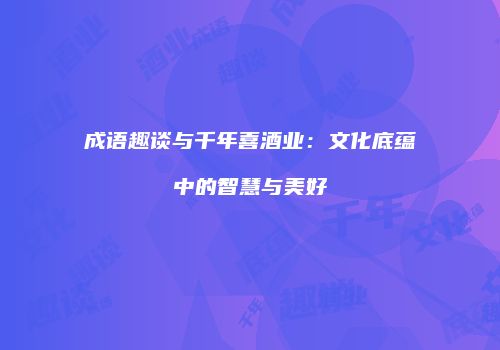 成语趣谈与千年喜酒业：文化底蕴中的智慧与美好