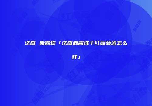 法国 赤霞珠「法国赤霞珠干红葡萄酒怎么样」