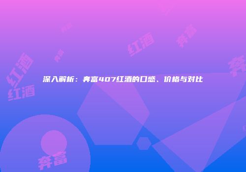 深入解析：奔富407红酒的口感、价格与对比